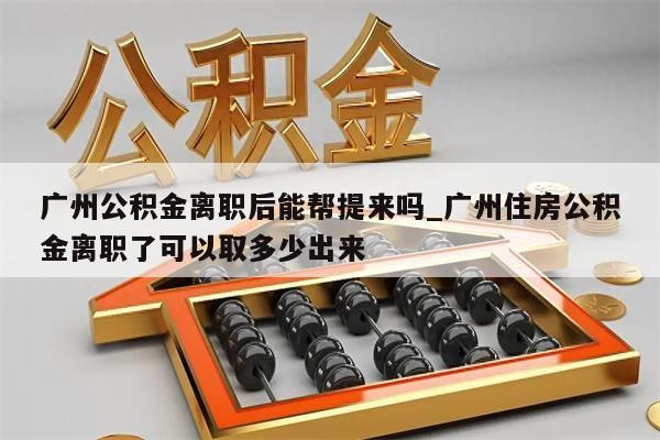 广州公积金离职后能帮提来吗_广州住房公积金离职了可以取多少出来